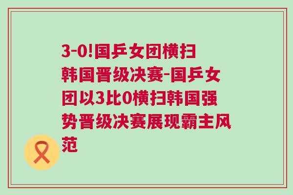 3-0!國乒女團(tuán)橫掃韓國晉級決賽-國乒女團(tuán)以3比0橫掃韓國強(qiáng)勢晉級決賽展現(xiàn)霸主風(fēng)范