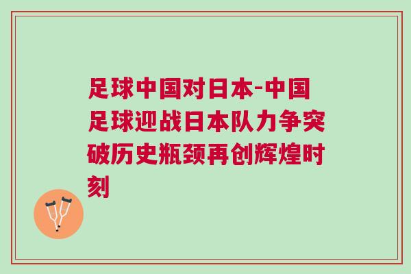 足球中國對日本-中國足球迎戰(zhàn)日本隊力爭突破歷史瓶頸再創(chuàng)輝煌時刻