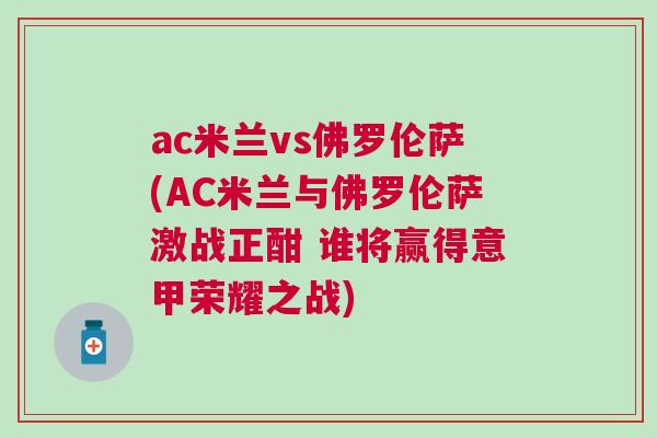 ac米蘭vs佛羅倫薩(AC米蘭與佛羅倫薩激戰(zhàn)正酣 誰將贏得意甲榮耀之戰(zhàn))