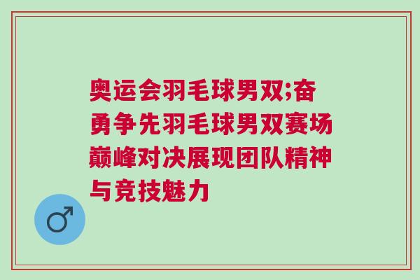 奧運會羽毛球男雙;奮勇爭先羽毛球男雙賽場巔峰對決展現(xiàn)團隊精神與競技魅力