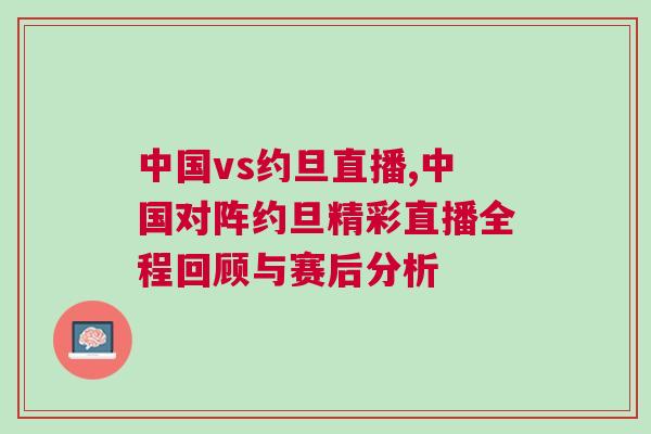 中國(guó)vs約旦直播,中國(guó)對(duì)陣約旦精彩直播全程回顧與賽后分析