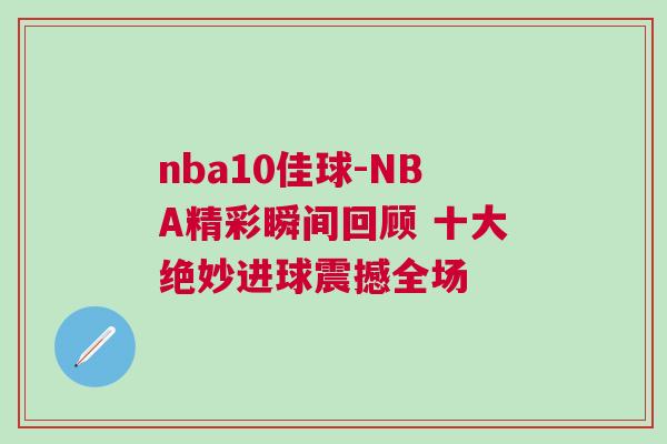 nba10佳球-NBA精彩瞬間回顧 十大絕妙進(jìn)球震撼全場