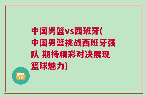 中國男籃vs西班牙(中國男籃挑戰(zhàn)西班牙強(qiáng)隊(duì) 期待精彩對(duì)決展現(xiàn)籃球魅力)