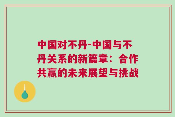 中國對(duì)不丹-中國與不丹關(guān)系的新篇章：合作共贏的未來展望與挑戰(zhàn)
