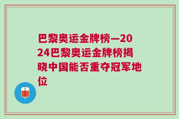 巴黎奧運金牌榜—2024巴黎奧運金牌榜揭曉中國能否重奪冠軍地位