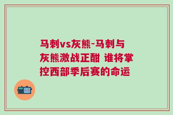馬刺vs灰熊-馬刺與灰熊激戰(zhàn)正酣 誰將掌控西部季后賽的命運(yùn)