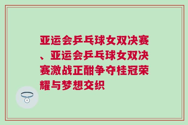 亞運會乒乓球女雙決賽、亞運會乒乓球女雙決賽激戰(zhàn)正酣爭奪桂冠榮耀與夢想交織