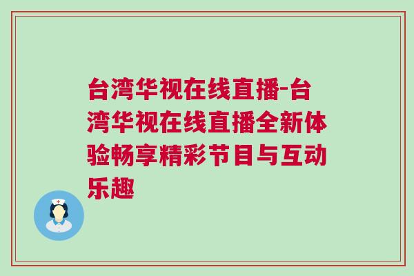 臺灣華視在線直播-臺灣華視在線直播全新體驗暢享精彩節(jié)目與互動樂趣