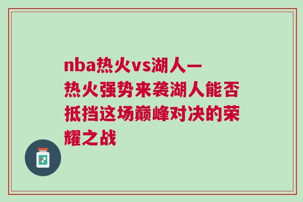 nba熱火vs湖人—熱火強勢來襲湖人能否抵擋這場巔峰對決的榮耀之戰(zhàn)
