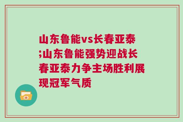 山東魯能vs長春亞泰;山東魯能強勢迎戰(zhàn)長春亞泰力爭主場勝利展現(xiàn)冠軍氣質(zhì)