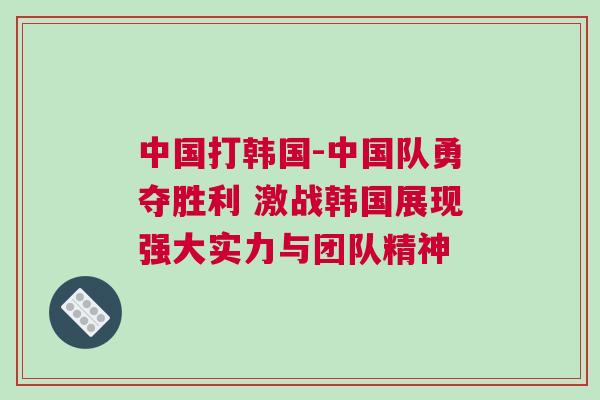 中國打韓國-中國隊勇奪勝利 激戰(zhàn)韓國展現(xiàn)強大實力與團隊精神