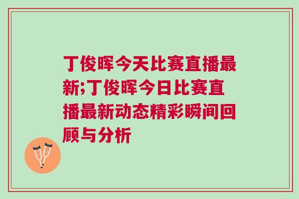 丁俊暉今天比賽直播最新;丁俊暉今日比賽直播最新動態(tài)精彩瞬間回顧與分析