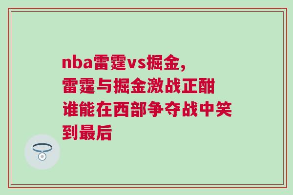 nba雷霆vs掘金,雷霆與掘金激戰(zhàn)正酣 誰能在西部爭奪戰(zhàn)中笑到最后