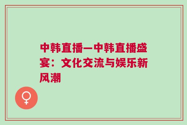 中韓直播—中韓直播盛宴：文化交流與娛樂新風(fēng)潮