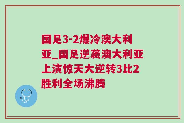國足3-2爆冷澳大利亞_國足逆襲澳大利亞上演驚天大逆轉(zhuǎn)3比2勝利全場沸騰