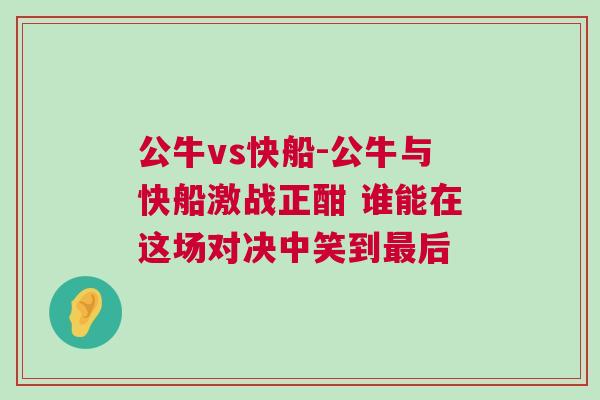 公牛vs快船-公牛與快船激戰(zhàn)正酣 誰(shuí)能在這場(chǎng)對(duì)決中笑到最后