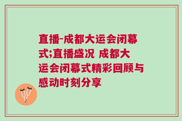 直播-成都大運(yùn)會閉幕式;直播盛況 成都大運(yùn)會閉幕式精彩回顧與感動時刻分享