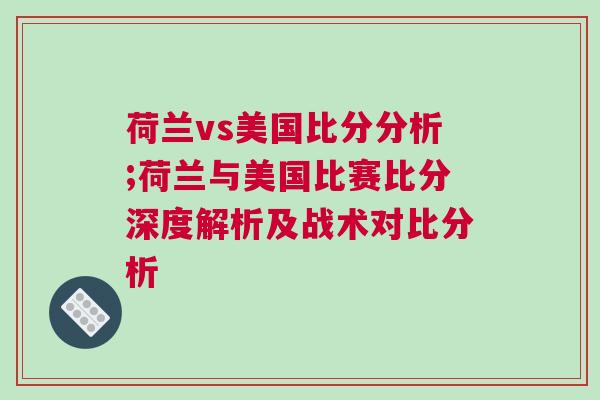 荷蘭vs美國比分分析;荷蘭與美國比賽比分深度解析及戰(zhàn)術(shù)對比分析