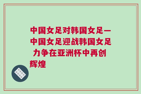 中國女足對韓國女足—中國女足迎戰(zhàn)韓國女足 力爭在亞洲杯中再創(chuàng)輝煌