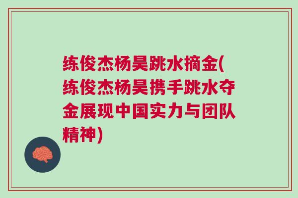 練俊杰楊昊跳水摘金(練俊杰楊昊攜手跳水奪金展現(xiàn)中國實(shí)力與團(tuán)隊(duì)精神)