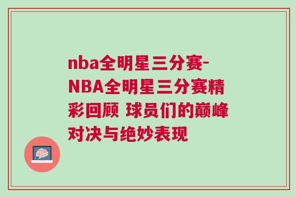 nba全明星三分賽-NBA全明星三分賽精彩回顧 球員們的巔峰對決與絕妙表現(xiàn)