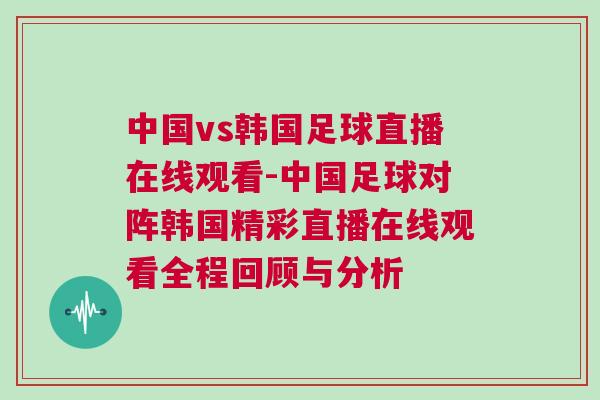 中國vs韓國足球直播在線觀看-中國足球?qū)﹃図n國精彩直播在線觀看全程回顧與分析