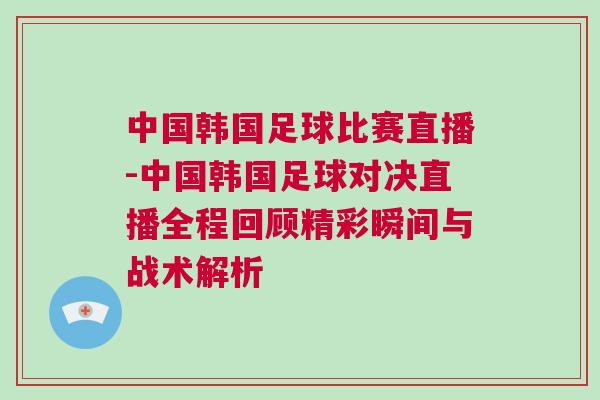 中國(guó)韓國(guó)足球比賽直播-中國(guó)韓國(guó)足球?qū)Q直播全程回顧精彩瞬間與戰(zhàn)術(shù)解析