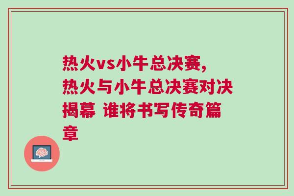 熱火vs小?？倹Q賽,熱火與小牛總決賽對(duì)決揭幕 誰(shuí)將書寫傳奇篇章