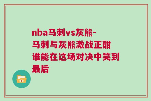 nba馬刺vs灰熊-馬刺與灰熊激戰(zhàn)正酣 誰能在這場對決中笑到最后