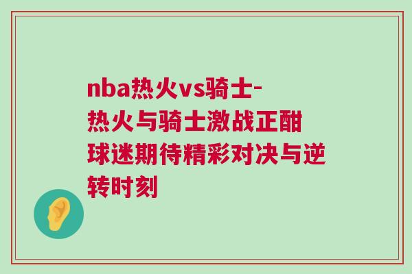nba熱火vs騎士-熱火與騎士激戰(zhàn)正酣 球迷期待精彩對(duì)決與逆轉(zhuǎn)時(shí)刻