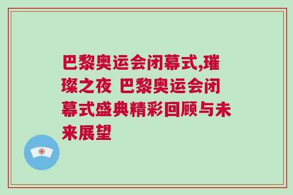 巴黎奧運(yùn)會(huì)閉幕式,璀璨之夜 巴黎奧運(yùn)會(huì)閉幕式盛典精彩回顧與未來(lái)展望