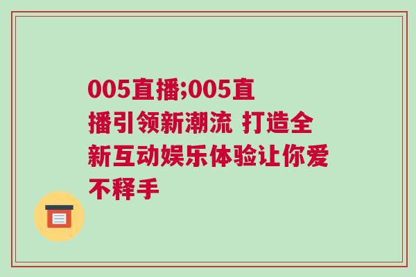 005直播;005直播引領(lǐng)新潮流 打造全新互動娛樂體驗讓你愛不釋手