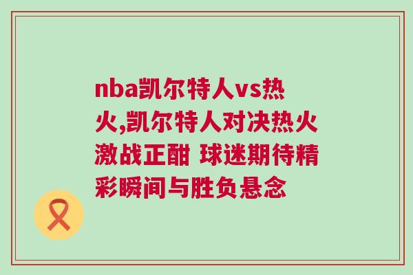 nba凱爾特人vs熱火,凱爾特人對決熱火激戰(zhàn)正酣 球迷期待精彩瞬間與勝負懸念