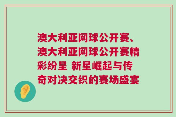 澳大利亞網(wǎng)球公開賽、澳大利亞網(wǎng)球公開賽精彩紛呈 新星崛起與傳奇對(duì)決交織的賽場(chǎng)盛宴