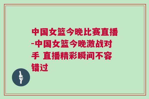 中國女籃今晚比賽直播-中國女籃今晚激戰(zhàn)對手 直播精彩瞬間不容錯過