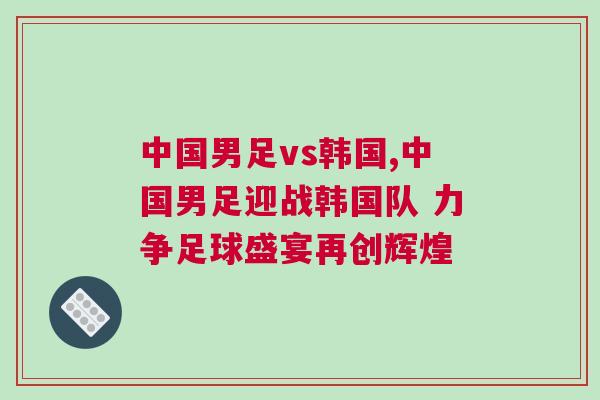 中國(guó)男足vs韓國(guó),中國(guó)男足迎戰(zhàn)韓國(guó)隊(duì) 力爭(zhēng)足球盛宴再創(chuàng)輝煌
