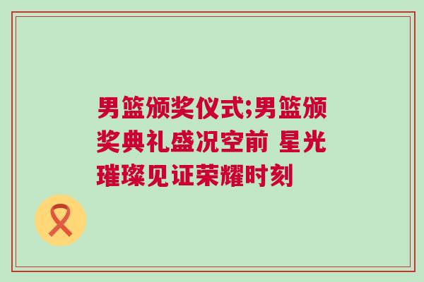 男籃頒獎(jiǎng)儀式;男籃頒獎(jiǎng)典禮盛況空前 星光璀璨見(jiàn)證榮耀時(shí)刻