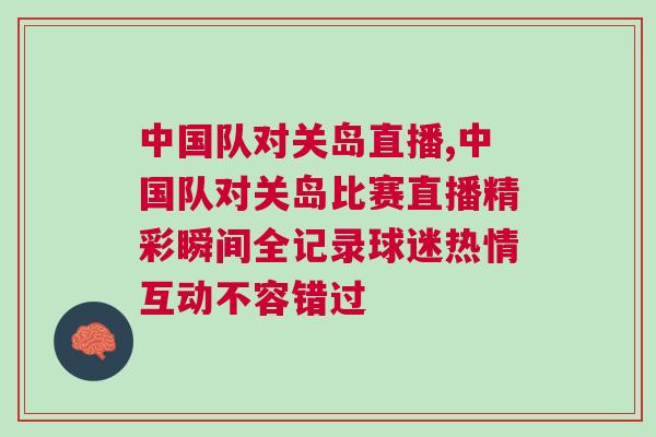 中國(guó)隊(duì)對(duì)關(guān)島直播,中國(guó)隊(duì)對(duì)關(guān)島比賽直播精彩瞬間全記錄球迷熱情互動(dòng)不容錯(cuò)過(guò)