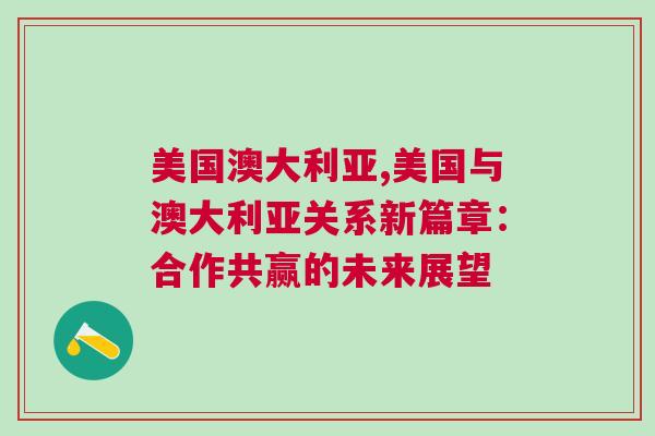 美國(guó)澳大利亞,美國(guó)與澳大利亞關(guān)系新篇章：合作共贏的未來(lái)展望