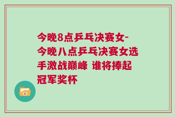 今晚8點乒乓決賽女-今晚八點乒乓決賽女選手激戰(zhàn)巔峰 誰將捧起冠軍獎杯