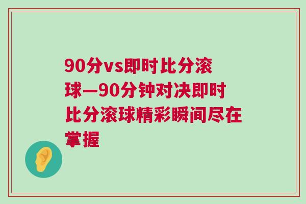 90分vs即時(shí)比分滾球—90分鐘對(duì)決即時(shí)比分滾球精彩瞬間盡在掌握