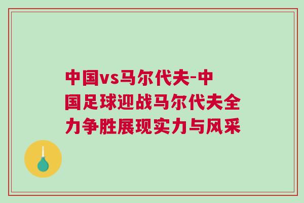 中國(guó)vs馬爾代夫-中國(guó)足球迎戰(zhàn)馬爾代夫全力爭(zhēng)勝展現(xiàn)實(shí)力與風(fēng)采