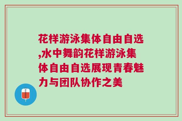 花樣游泳集體自由自選,水中舞韻花樣游泳集體自由自選展現(xiàn)青春魅力與團隊協(xié)作之美