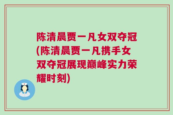 陳清晨賈一凡女雙奪冠(陳清晨賈一凡攜手女雙奪冠展現(xiàn)巔峰實力榮耀時刻)