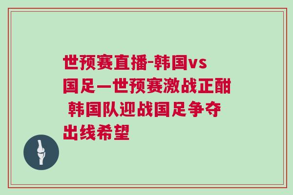 世預(yù)賽直播-韓國(guó)vs國(guó)足—世預(yù)賽激戰(zhàn)正酣 韓國(guó)隊(duì)迎戰(zhàn)國(guó)足爭(zhēng)奪出線(xiàn)希望
