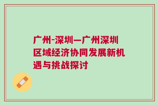 廣州-深圳—廣州深圳區(qū)域經(jīng)濟協(xié)同發(fā)展新機遇與挑戰(zhàn)探討