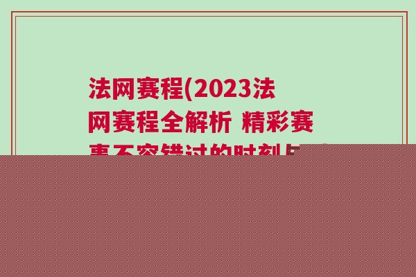 法網賽程(2023法網賽程全解析 精彩賽事不容錯過的時刻與對決)