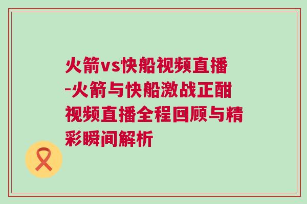火箭vs快船視頻直播-火箭與快船激戰(zhàn)正酣視頻直播全程回顧與精彩瞬間解析