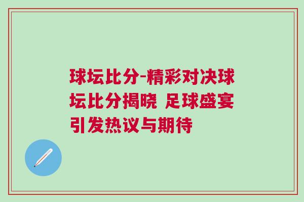 球壇比分-精彩對(duì)決球壇比分揭曉 足球盛宴引發(fā)熱議與期待