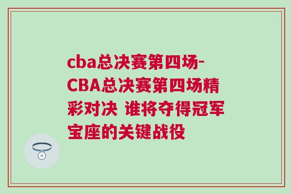 cba總決賽第四場(chǎng)-CBA總決賽第四場(chǎng)精彩對(duì)決 誰(shuí)將奪得冠軍寶座的關(guān)鍵戰(zhàn)役